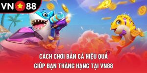 Cách Chơi Bắn Cá Hiệu Quả Giúp Bạn Thăng Hạng Tại VN88