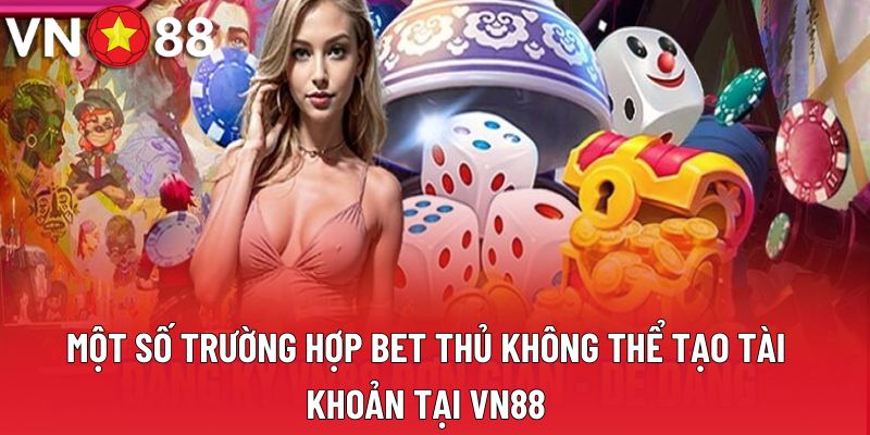 Một số trường hợp bet thủ không thể tạo tài khoản tại VN88